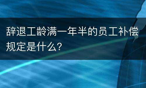 辞退工龄满一年半的员工补偿规定是什么？