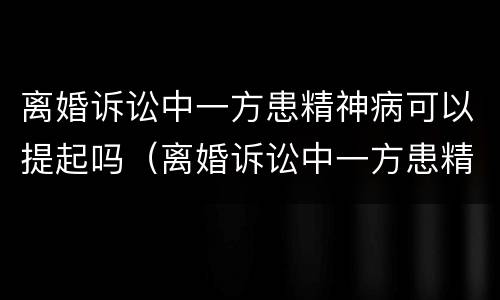 离婚诉讼中一方患精神病可以提起吗（离婚诉讼中一方患精神病可以提起吗法律）