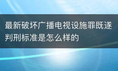 最新破坏广播电视设施罪既遂判刑标准是怎么样的