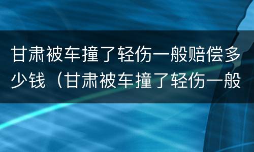 甘肃被车撞了轻伤一般赔偿多少钱（甘肃被车撞了轻伤一般赔偿多少钱啊）