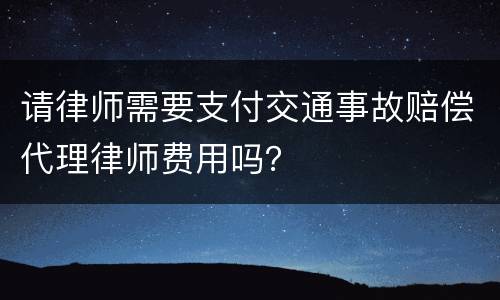 请律师需要支付交通事故赔偿代理律师费用吗？