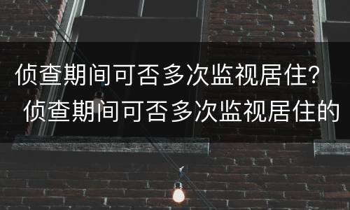 侦查期间可否多次监视居住？ 侦查期间可否多次监视居住的情形