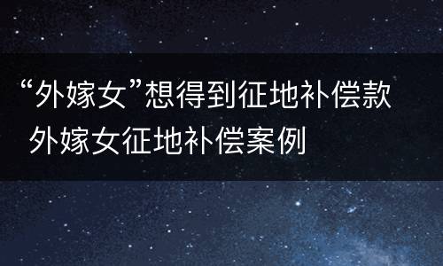 “外嫁女”想得到征地补偿款 外嫁女征地补偿案例