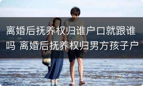 离婚后抚养权归谁户口就跟谁吗 离婚后抚养权归男方孩子户口