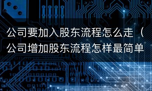 公司要加入股东流程怎么走（公司增加股东流程怎样最简单）