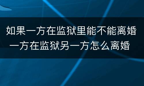如果一方在监狱里能不能离婚 一方在监狱另一方怎么离婚