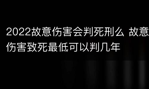 2022故意伤害会判死刑么 故意伤害致死最低可以判几年