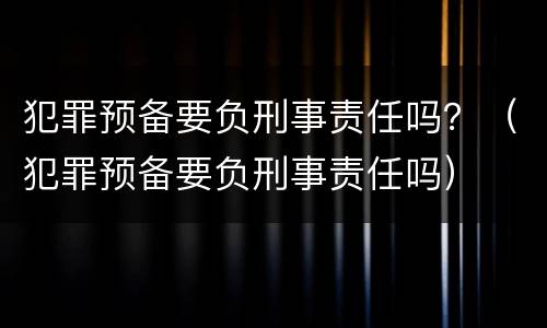 犯罪预备要负刑事责任吗？（犯罪预备要负刑事责任吗）
