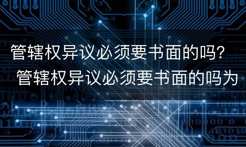 管辖权异议必须要书面的吗？ 管辖权异议必须要书面的吗为什么
