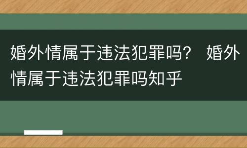 婚外情属于违法犯罪吗？ 婚外情属于违法犯罪吗知乎