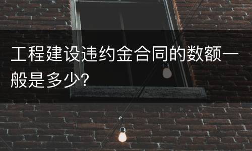 工程建设违约金合同的数额一般是多少？