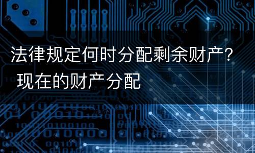 法律规定何时分配剩余财产？ 现在的财产分配