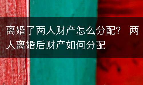 离婚了两人财产怎么分配？ 两人离婚后财产如何分配
