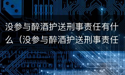 没参与醉酒护送刑事责任有什么（没参与醉酒护送刑事责任有什么影响）