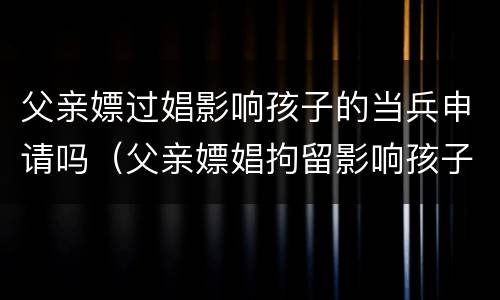 父亲嫖过娼影响孩子的当兵申请吗（父亲嫖娼拘留影响孩子当兵政审吗）