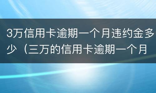 3万信用卡逾期一个月违约金多少（三万的信用卡逾期一个月利息是多少）