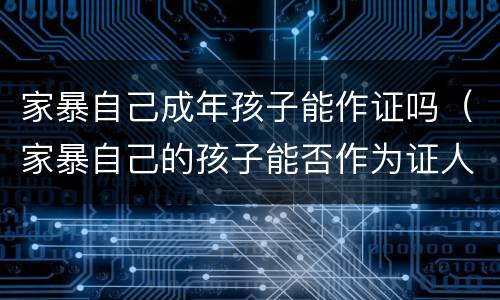 家暴自己成年孩子能作证吗（家暴自己的孩子能否作为证人）