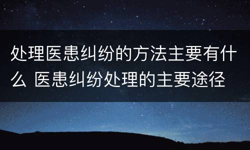 处理医患纠纷的方法主要有什么 医患纠纷处理的主要途径