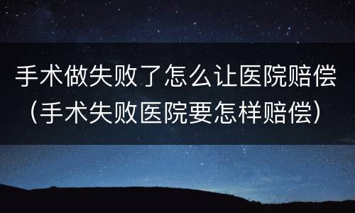 手术做失败了怎么让医院赔偿（手术失败医院要怎样赔偿）