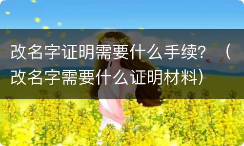 改名字证明需要什么手续？（改名字需要什么证明材料）