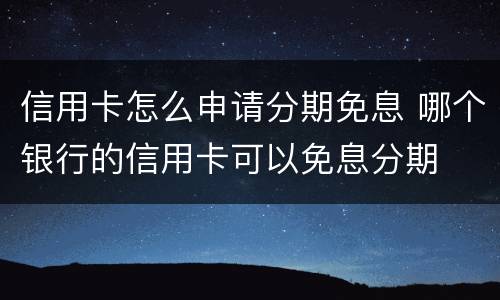 信用卡怎么申请分期免息 哪个银行的信用卡可以免息分期