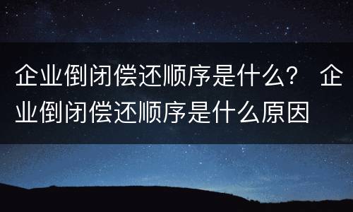 企业倒闭偿还顺序是什么？ 企业倒闭偿还顺序是什么原因