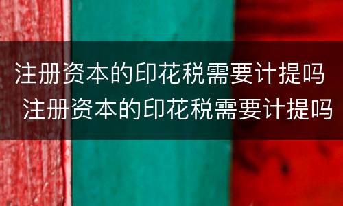 注册资本的印花税需要计提吗 注册资本的印花税需要计提吗为什么