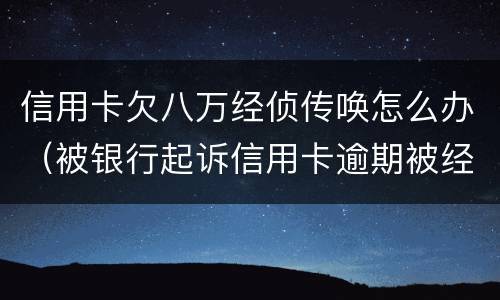 信用卡欠八万经侦传唤怎么办（被银行起诉信用卡逾期被经侦传唤了）