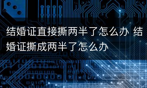 结婚证直接撕两半了怎么办 结婚证撕成两半了怎么办