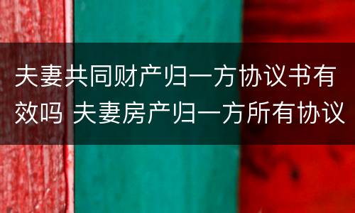 夫妻共同财产归一方协议书有效吗 夫妻房产归一方所有协议书