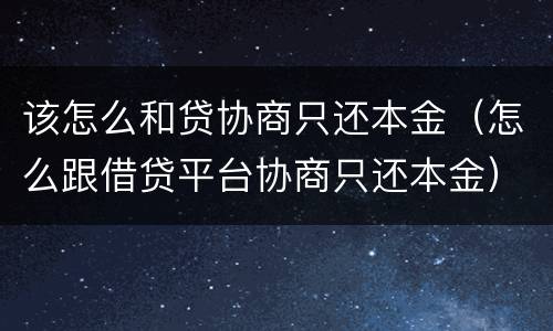 该怎么和贷协商只还本金(怎么跟借贷平台协商只还本金)