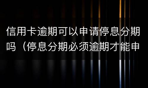 信用卡逾期可以申请停息分期吗（停息分期必须逾期才能申请吗）