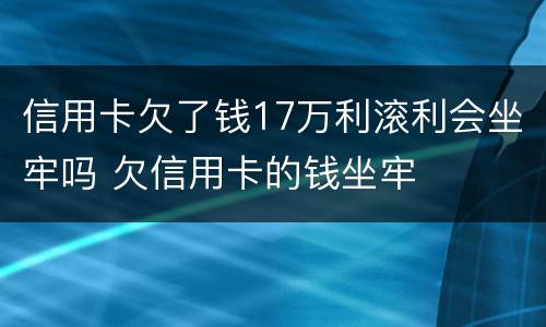 信用卡欠了钱17万利滚利会坐牢吗 欠信用卡的钱坐牢