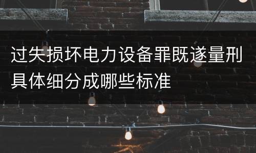 过失损坏电力设备罪既遂量刑具体细分成哪些标准
