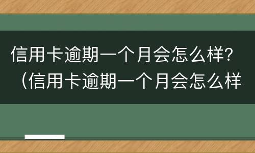 信用卡逾期一个月会怎么样？（信用卡逾期一个月会怎么样）