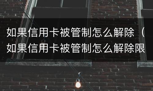如果信用卡被管制怎么解除（如果信用卡被管制怎么解除限制）