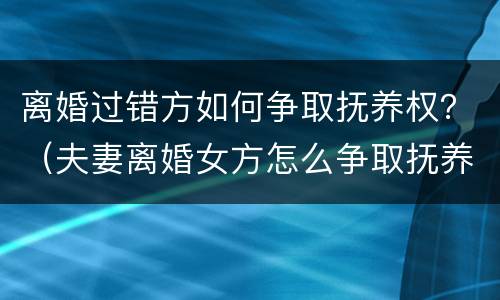 离婚过错方如何争取抚养权？（夫妻离婚女方怎么争取抚养权）