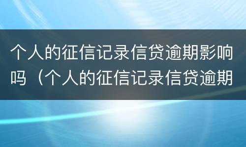 个人的征信记录信贷逾期影响吗（个人的征信记录信贷逾期影响吗怎么办）