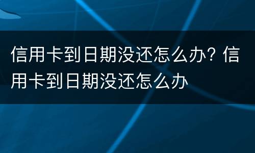 信用卡到日期没还怎么办? 信用卡到日期没还怎么办