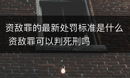 资敌罪的最新处罚标准是什么 资敌罪可以判死刑吗