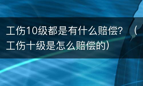 工伤10级都是有什么赔偿？（工伤十级是怎么赔偿的）