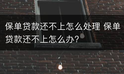 保单贷款还不上怎么处理 保单贷款还不上怎么办?