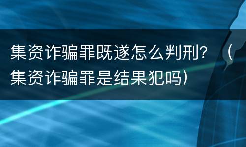 集资诈骗罪既遂怎么判刑？（集资诈骗罪是结果犯吗）