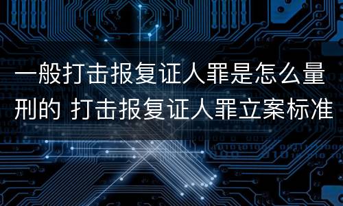 一般打击报复证人罪是怎么量刑的 打击报复证人罪立案标准