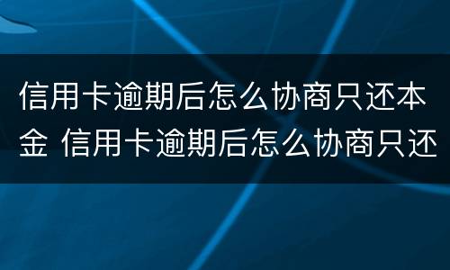 信用卡逾期后怎么协商只还本金 信用卡逾期后怎么协商只还本金交通银行