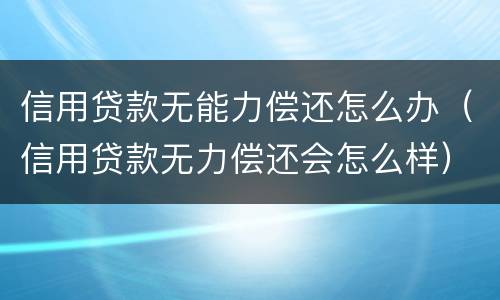 信用贷款无能力偿还怎么办（信用贷款无力偿还会怎么样）