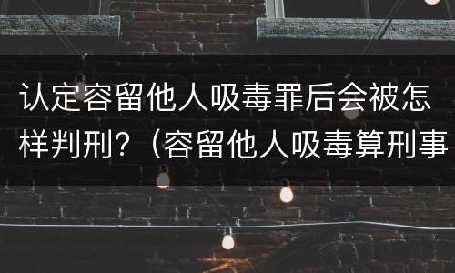 认定容留他人吸毒罪后会被怎样判刑?（容留他人吸毒算刑事犯罪吗）