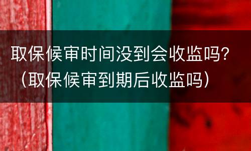 取保候审时间没到会收监吗？（取保候审到期后收监吗）