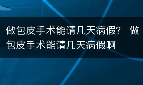 做包皮手术能请几天病假？ 做包皮手术能请几天病假啊