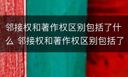 邻接权和著作权区别包括了什么 邻接权和著作权区别包括了什么内容